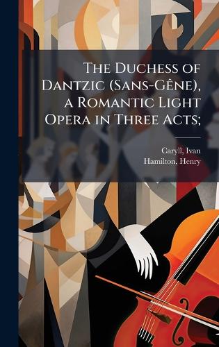 The Duchess of Dantzic (Sans-GÃane), a Romantic Light Opera in Three Acts;
