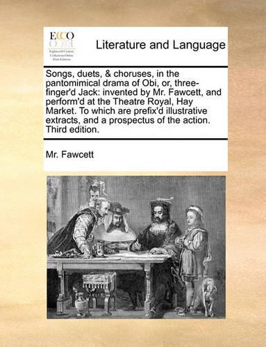 Songs, Duets, & Choruses, in the Pantomimical Drama of Obi, Or, Three-Finger'd Jack: Invented by Mr. Fawcett, and Perform'd at the Theatre Royal, Hay Market. to Which Are Prefix'd Illustrative Extracts, and a Prospectus of the Action