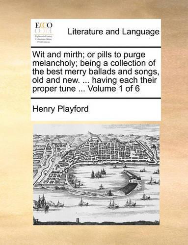 Wit and Mirth; Or Pills to Purge Melancholy; Being a Collection of the Best Merry Ballads and Songs, Old and New. ... Having Each Their Proper Tune ... Volume 1 of 6
