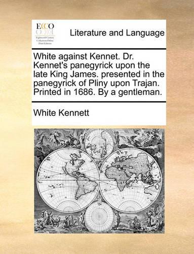 White against Kennet. Dr. Kennet's panegyrick upon the late King James. presented in the panegyrick of Pliny upon Trajan. Printed in 1686. By a gentleman.