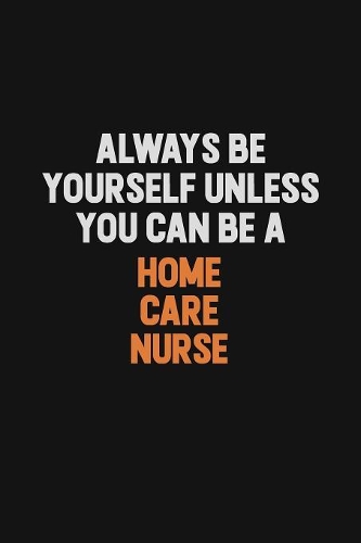 Always Be Yourself Unless You can Be A home care nurse: Inspirational life quote blank lined Notebook 6x9 matte finish