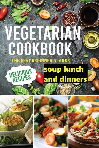 Vegetarian Cookbook: The best Beginner's guide delicious recipes soup lunch and dinners