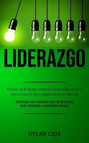 Liderazgo: Mejora tu lenguaje corporal para influenciar a otros a través de comunicación poderosa (Habilidades para una mejor toma de decisiones, mejor persuas