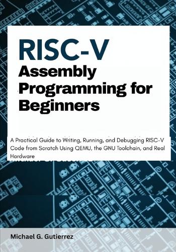 RISC-V Assembly Programming for Beginners: A Practical Guide to Writing, Running, and Debugging RISC-V Code from Scratch Using QEMU, the GNU Toolchain, and Real Hardware