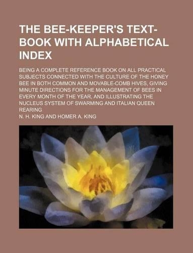 The Bee-Keeper's Text-Book with Alphabetical Index; Being a Complete Reference Book on All Practical Subjects Connected with the Culture of the Honey Bee in Both Common and Movable-Comb Hives, Giving Minute Directions for the Management of Bees in