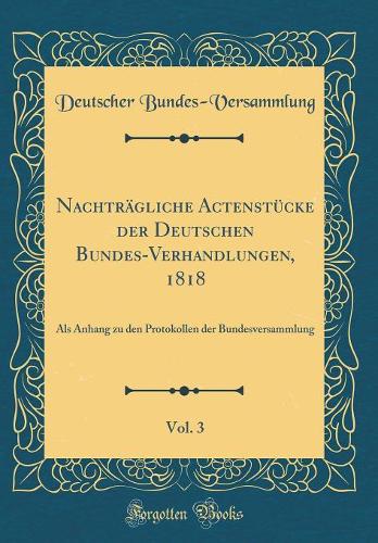 Nachträgliche Actenstücke der Deutschen Bundes-Verhandlungen, 1818, Vol. 3: Als Anhang zu den Protokollen der Bundesversammlung (Classic Reprint)