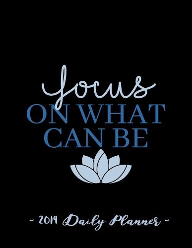 2019 Daily Planner - Focus on What Can Be: 8.5 X 11, 12 Month Success Planner, 2019 Calendar, Daily, Weekly and Monthly Personal Planner, Goal Setting Journal, Increase Productivity, 150 Page