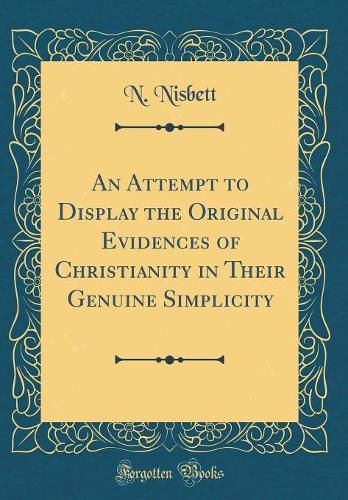 An Attempt to Display the Original Evidences of Christianity in Their Genuine Simplicity (Classic Reprint)