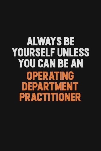 Always Be Yourself Unless You Can Be An Operating Department Practitioner: Inspirational life quote blank lined Notebook 6x9 matte finish