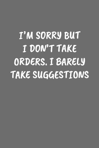I'm Sorry But I Don't Take Orders. I Barely Take Suggestions