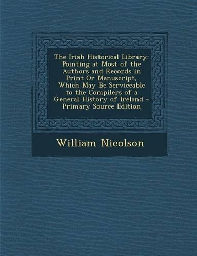 The Irish Historical Library: Pointing at Most of the Authors and Records in Print or Manuscript, Which May Be Serviceable to the Compilers of a Gen