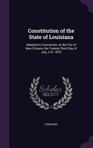 Constitution of the State of Louisiana: Adopted in Convention, at the City of New Orleans, the Twenty-Third Day of July, A.D. 1879