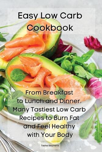 Easy Low Carb Cookbook: From Breakfast to Lunch and Dinner. Many Tastiest Low Carb Recipes to Burn Fat and Feel Healthy with Your Body