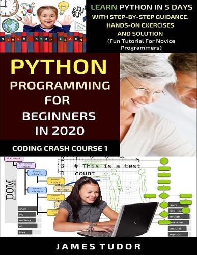 Python Programming For Beginners In 2020: Learn Python In 5 Days with Step-By-Step Guidance, Hands-On Exercises And Solution - Fun Tutorial For Novice Programmers