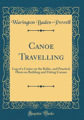 Canoe Travelling: Log of a Cruise on the Baltic, and Practical Hints on Building and Fitting Canoes (Classic Reprint)