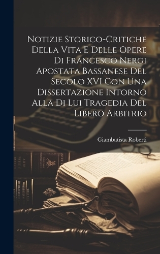 Notizie Storico-Critiche Della Vita E Delle Opere Di Francesco Nergi Apostata Bassanese Del Secolo XVI Con Una Dissertazione Intorno Alla Di Lui Tragedia Del Libero Arbitrio