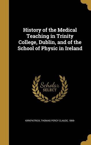 History of the Medical Teaching in Trinity College, Dublin, and of the School of Physic in Ireland