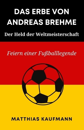 Das Erbe Von Andreas Brehme: Der Held der Weltmeisterschaft: Feiern einer Fußballlegende(Größte Deutsche Fußballlegenden Aller Zeiten)