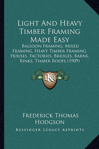 Light And Heavy Timber Framing Made Easy: Balloon Framing, Mixed Framing, Heavy Timber Framing, Houses, Factories, Bridges, Barns, Rinks, Timber Roofs (1909)