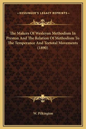 The Makers Of Wesleyan Methodism In Preston And The Relation Of Methodism To The Temperance And Teetotal Movements (1890)