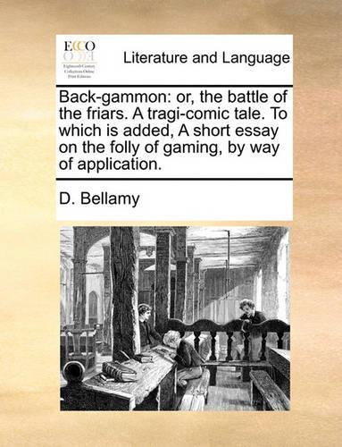 Back-Gammon: Or, the Battle of the Friars. a Tragi-Comic Tale. to Which Is Added, a Short Essay on the Folly of Gaming, by Way of Application.