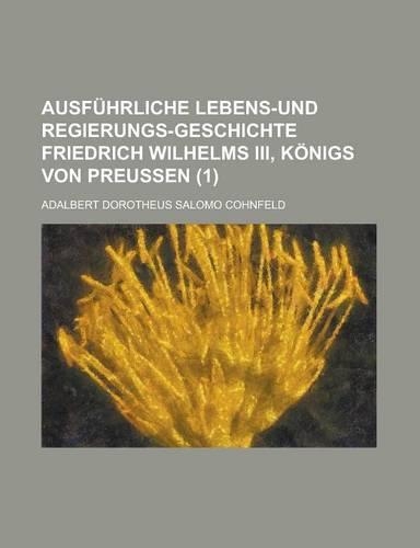 Ausfuhrliche Lebens-Und Regierungs-Geschichte Friedrich Wilhelms III, Konigs Von Preussen (1)