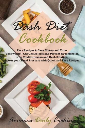 Dash Diet Cookbook: Easy Recipes to Save Money and Time. Lose Weight, Cut Cholesterol and Prevent Hypertension with Mediterranean and Dash Solution. Lower your Blood Pr