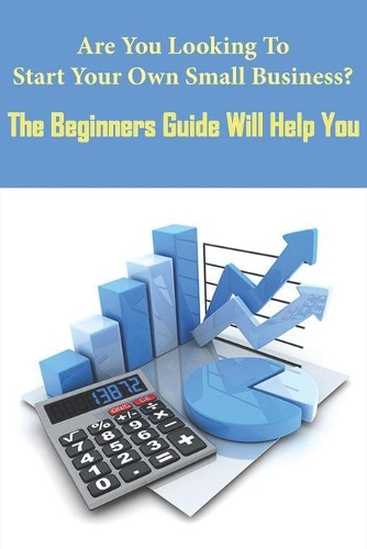 Are You Looking To Start Your Own Small Business_ The Beginners Guide Will Help You: Steps To Start A Small Business