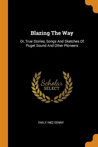 Blazing the Way: Or, True Stories, Songs and Sketches of Puget Sound and Other Pioneers