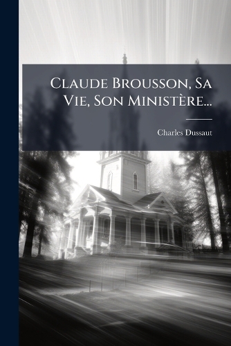 Claude Brousson, Sa Vie, Son Ministère...