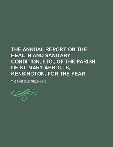 The Annual Report on the Health and Sanitary Condition, Etc., of the Parish of St. Mary Abbotts, Kensington, for the Year