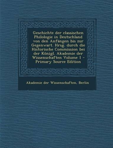Geschichte Der Classischen Philologie in Deutschland Von Den Anfangen Bis Zur Gegenwart. Hrsg. Durch Die Historische Commission Bei Der Konigl. Akadem