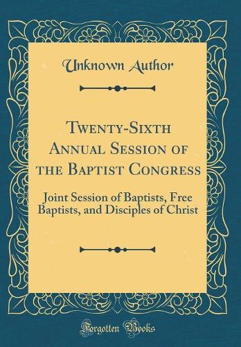 Twenty-Sixth Annual Session of the Baptist Congress: Joint Session of Baptists, Free Baptists, and Disciples of Christ (Classic Reprint)