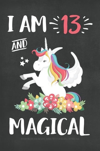 I Am 13 And Magical: Birthday Unicorn Draw And Write Journal For 13 Year Old Girls 120 Pages: Blank Lined & Drawing Space