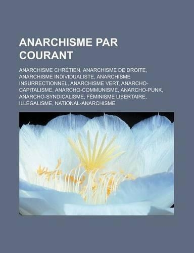 Anarchisme Par Courant: Anarchisme Chretien, Anarchisme de Droite, Anarchisme Individualiste, Anarchisme Insurrectionnel, Anarchisme Vert, Ana