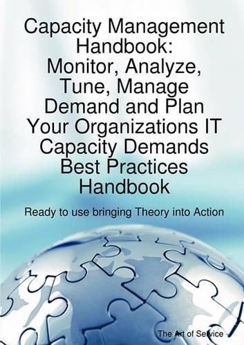 Capacity Management Handbook, Monitor, Analyze, Tune, Manage Demand and Plan Your Organizations It Capacity Demands Best Practices Handbook - Ready to Use Bringing Theory Into Action