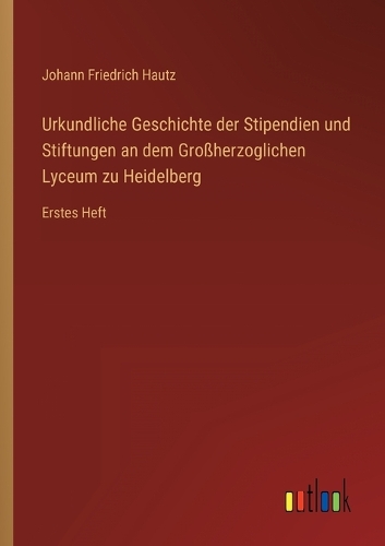 Urkundliche Geschichte der Stipendien und Stiftungen an dem Großherzoglichen Lyceum zu Heidelberg