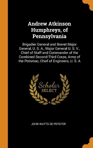 Andrew Atkinson Humphreys, of Pennsylvania: Brigadier General and Brevet Major General, U. S. A., Major General U. S. V., Chief of Staff and Commander of the Combined Second-Third Corps, Army 