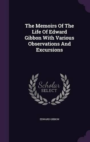 The Memoirs Of The Life Of Edward Gibbon With Various Observations And Excursions