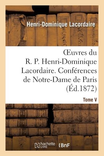 Oeuvres Du R. P. Henri-Dominique Lacordaire. T. V: , Conférences de Notre-Dame de Paris Et Conférences de Toulouse(Religion)