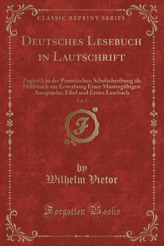 Deutsches Lesebuch in Lautschrift, Vol. 1: Zugleich in Der Preussischen Schulschreibung ALS Hülfsbuch Zur Erwerbung Einer Mustergültigen Aussprache; Fibel Und Erstes Lesebuch (Classic Reprint