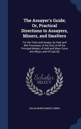The Assayer's Guide; Or, Practical Directions to Assayers, Miners, and Smelters