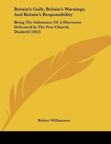 Britain's Guilt, Britain's Warnings, And Britain's Responsibility: Being The Substance Of A Discourse Delivered In The Free Church, Dunkeld (1852)