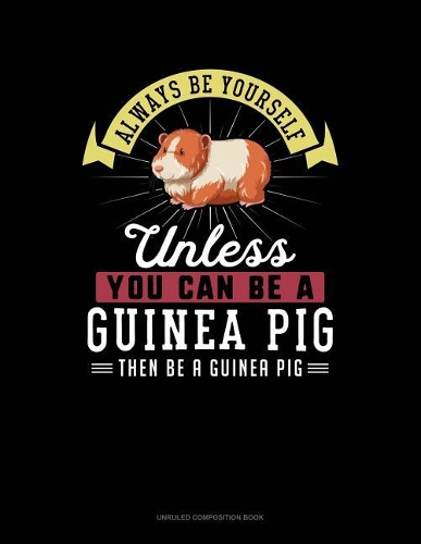 Always Be Yourself Unless You Can Be a Guinea Pig Then Be a Guinea Pig: Unruled Composition Book