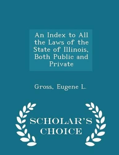 An Index to All the Laws of the State of Illinois, Both Public and Private - Scholar's Choice Edition