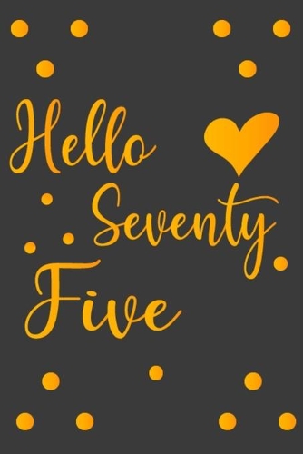 Hello Seventy Five: A Unique 75th Birthday Gifts Notebook Journal for Wife, Husband, Mom, Dad, Grandma, Grandpa, Brother, Sister, Uncle, Aunt, Friends - 110 Pages 6x9 I