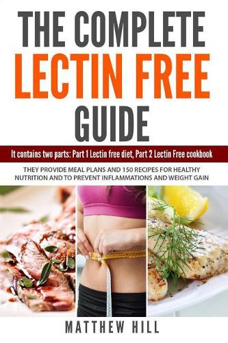 The Complete Lectin Free Guide: It Contains: Part 1 Lectin Free Diet, Part 2 Lectin Free Cookbook They provide Meal Plans and 150 Recipes to Prevent Inflammations and Weight Gain