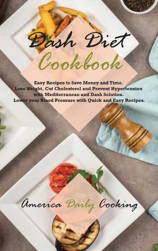 Dash Diet Cookbook: Easy Recipes to Save Money and Time. Lose Weight, Cut Cholesterol and Prevent Hypertension with Mediterranean and Dash Solution. Lower your Blood Pr