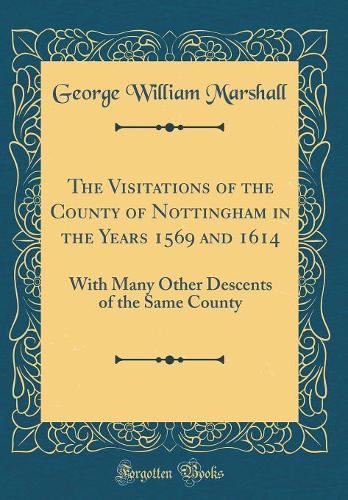 The Visitations of the County of Nottingham in the Years 1569 and 1614: With Many Other Descents of the Same County (Classic Reprint)