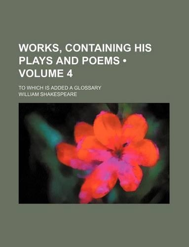 Works, Containing His Plays and Poems (Volume 4); To Which Is Added a Glossary